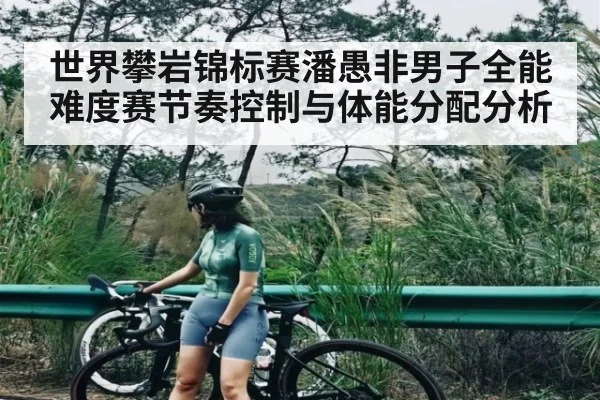世界攀岩锦标赛潘愚非男子全能难度赛节奏控制与体能分配分析