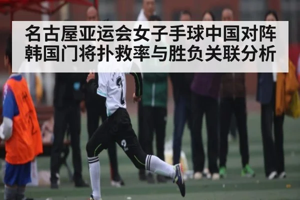名古屋亚运会女子手球中国对阵韩国门将扑救率与胜负关联分析