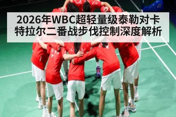2026年WBC超轻量级泰勒对卡特拉尔二番战步伐控制深度解析