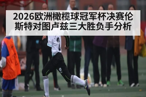 2026欧洲橄榄球冠军杯决赛伦斯特对图卢兹三大胜负手分析