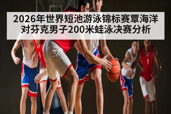 2026年世界短池游泳锦标赛覃海洋对芬克男子200米蛙泳决赛分析