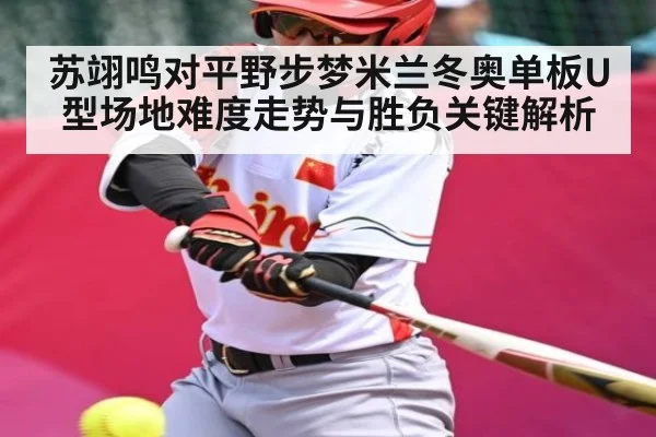 苏翊鸣对平野步梦米兰冬奥单板U型场地难度走势与胜负关键解析