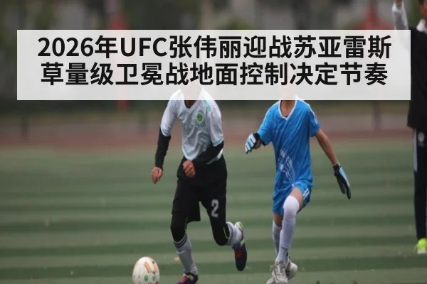 2026年UFC张伟丽迎战苏亚雷斯 草量级卫冕战地面控制决定节奏